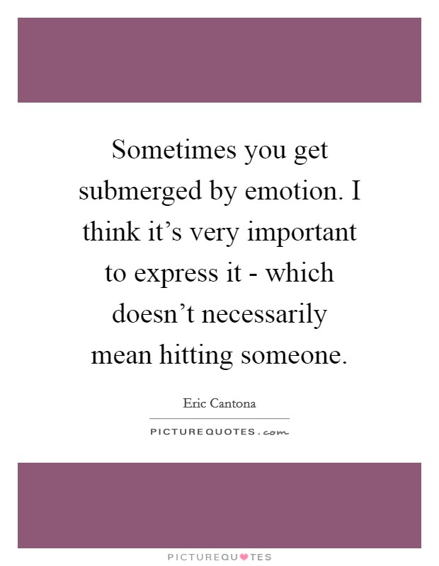Sometimes you get submerged by emotion. I think it's very important to express it - which doesn't necessarily mean hitting someone. Picture Quote #1