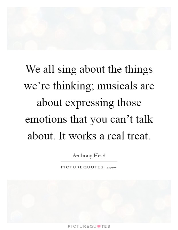 We all sing about the things we're thinking; musicals are about expressing those emotions that you can't talk about. It works a real treat. Picture Quote #1