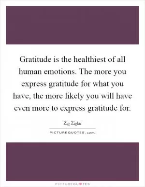 Gratitude is the healthiest of all human emotions. The more you express gratitude for what you have, the more likely you will have even more to express gratitude for Picture Quote #1
