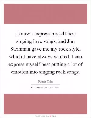 I know I express myself best singing love songs, and Jim Steinman gave me my rock style, which I have always wanted. I can express myself best putting a lot of emotion into singing rock songs Picture Quote #1