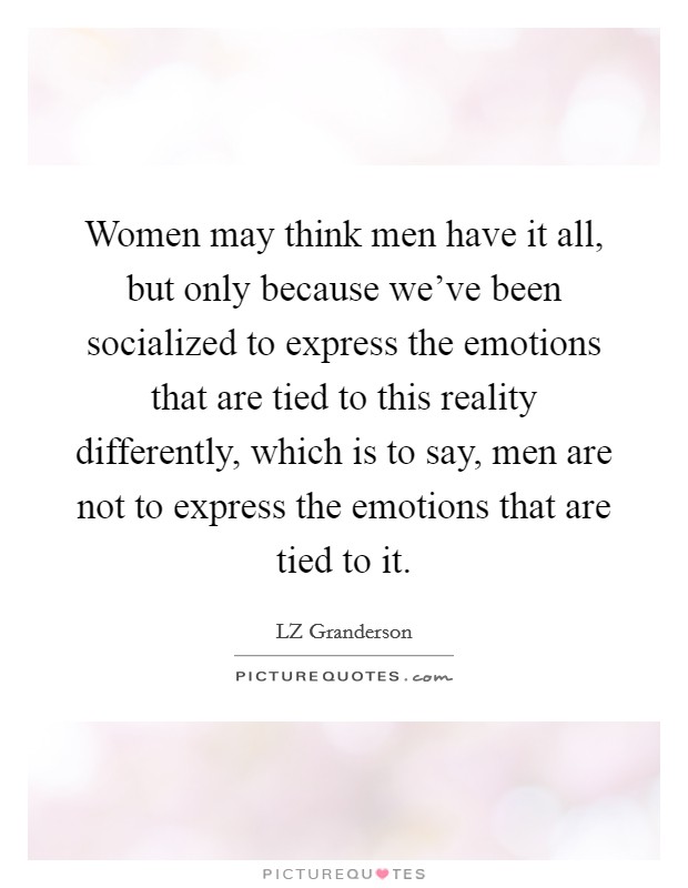 Women may think men have it all, but only because we've been socialized to express the emotions that are tied to this reality differently, which is to say, men are not to express the emotions that are tied to it. Picture Quote #1