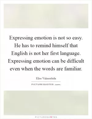Expressing emotion is not so easy. He has to remind himself that English is not her first language. Expressing emotion can be difficult even when the words are familiar Picture Quote #1