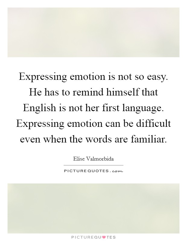 Expressing emotion is not so easy. He has to remind himself that English is not her first language. Expressing emotion can be difficult even when the words are familiar. Picture Quote #1