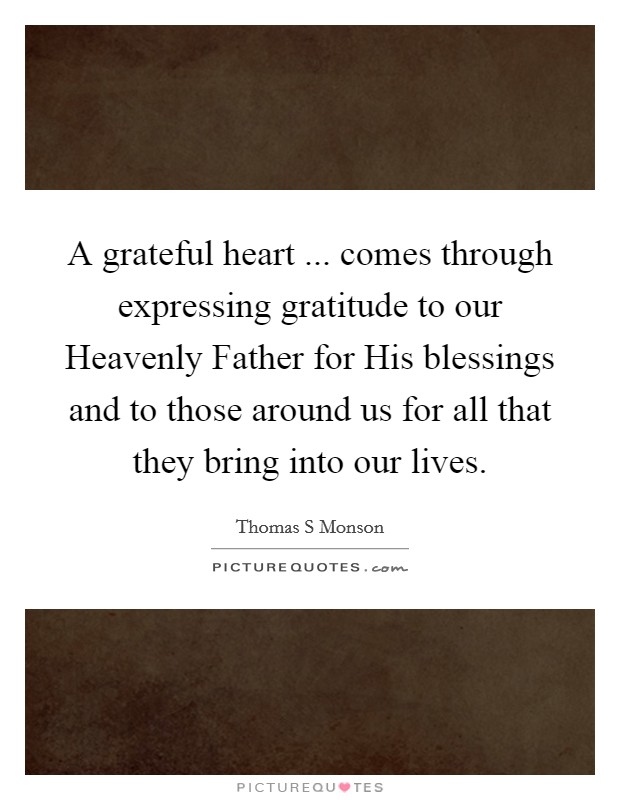 A grateful heart ... comes through expressing gratitude to our Heavenly Father for His blessings and to those around us for all that they bring into our lives. Picture Quote #1