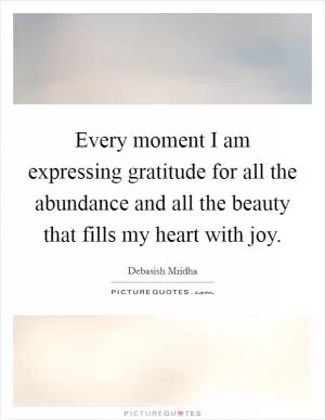 Every moment I am expressing gratitude for all the abundance and all the beauty that fills my heart with joy Picture Quote #1