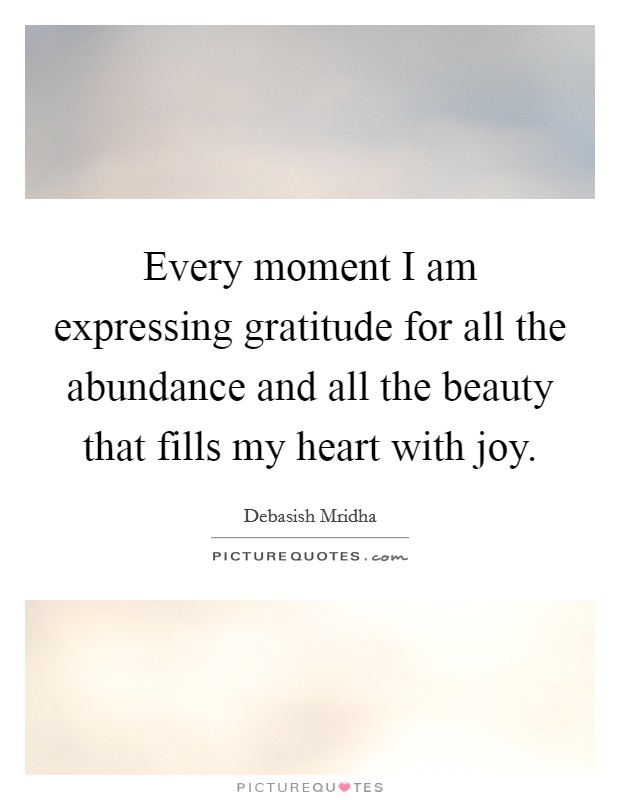 Every moment I am expressing gratitude for all the abundance and all the beauty that fills my heart with joy. Picture Quote #1