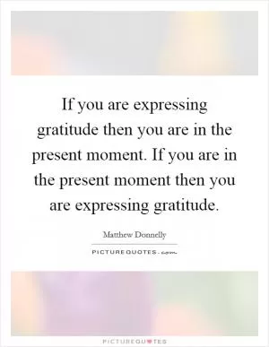 If you are expressing gratitude then you are in the present moment. If you are in the present moment then you are expressing gratitude Picture Quote #1