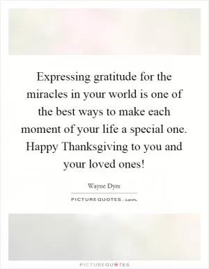 Expressing gratitude for the miracles in your world is one of the best ways to make each moment of your life a special one. Happy Thanksgiving to you and your loved ones! Picture Quote #1