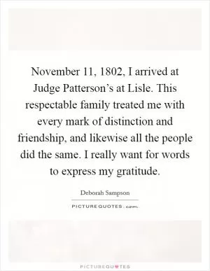 November 11, 1802, I arrived at Judge Patterson’s at Lisle. This respectable family treated me with every mark of distinction and friendship, and likewise all the people did the same. I really want for words to express my gratitude Picture Quote #1