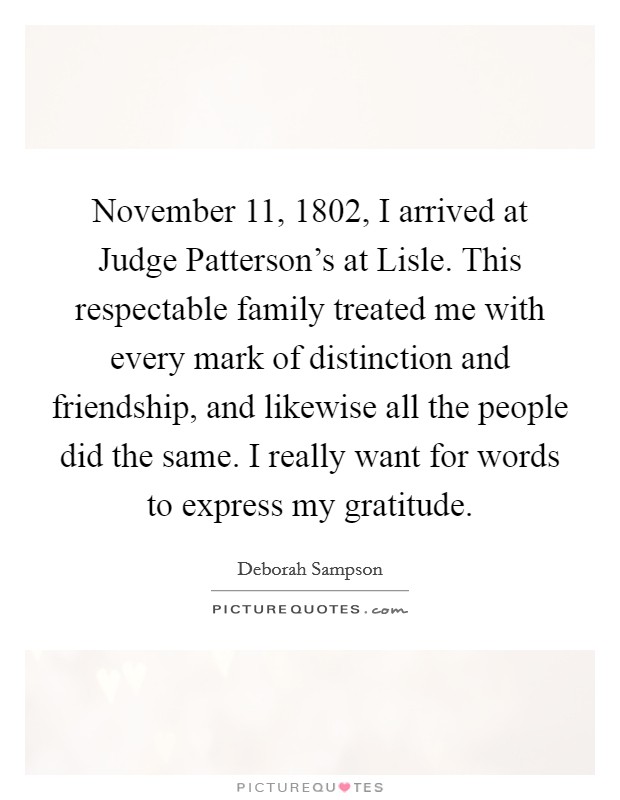 November 11, 1802, I arrived at Judge Patterson's at Lisle. This respectable family treated me with every mark of distinction and friendship, and likewise all the people did the same. I really want for words to express my gratitude. Picture Quote #1