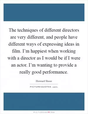 The techniques of different directors are very different, and people have different ways of expressing ideas in film. I’m happiest when working with a director as I would be if I were an actor. I’m wanting to provide a really good performance Picture Quote #1