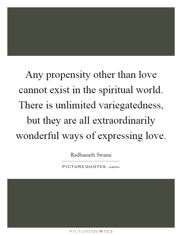 Any propensity other than love cannot exist in the spiritual world. There is unlimited variegatedness, but they are all extraordinarily wonderful ways of expressing love. Picture Quote #1