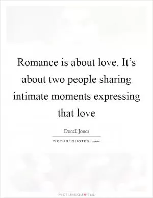 Romance is about love. It’s about two people sharing intimate moments expressing that love Picture Quote #1