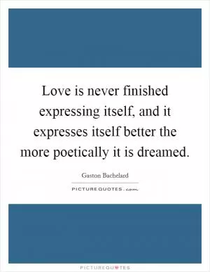 Love is never finished expressing itself, and it expresses itself better the more poetically it is dreamed Picture Quote #1