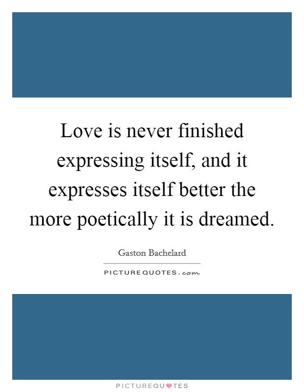 Love is never finished expressing itself, and it expresses itself better the more poetically it is dreamed. Picture Quote #1