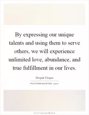 By expressing our unique talents and using them to serve others, we will experience unlimited love, abundance, and true fulfillment in our lives Picture Quote #1