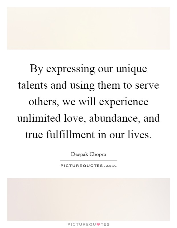By expressing our unique talents and using them to serve others, we will experience unlimited love, abundance, and true fulfillment in our lives. Picture Quote #1