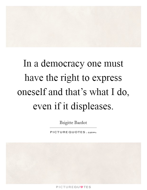 In a democracy one must have the right to express oneself and that's what I do, even if it displeases. Picture Quote #1