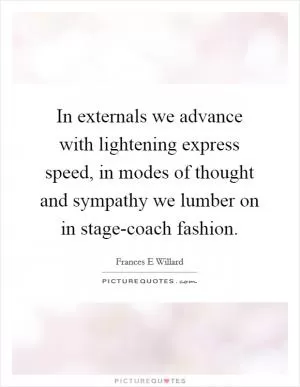 In externals we advance with lightening express speed, in modes of thought and sympathy we lumber on in stage-coach fashion Picture Quote #1