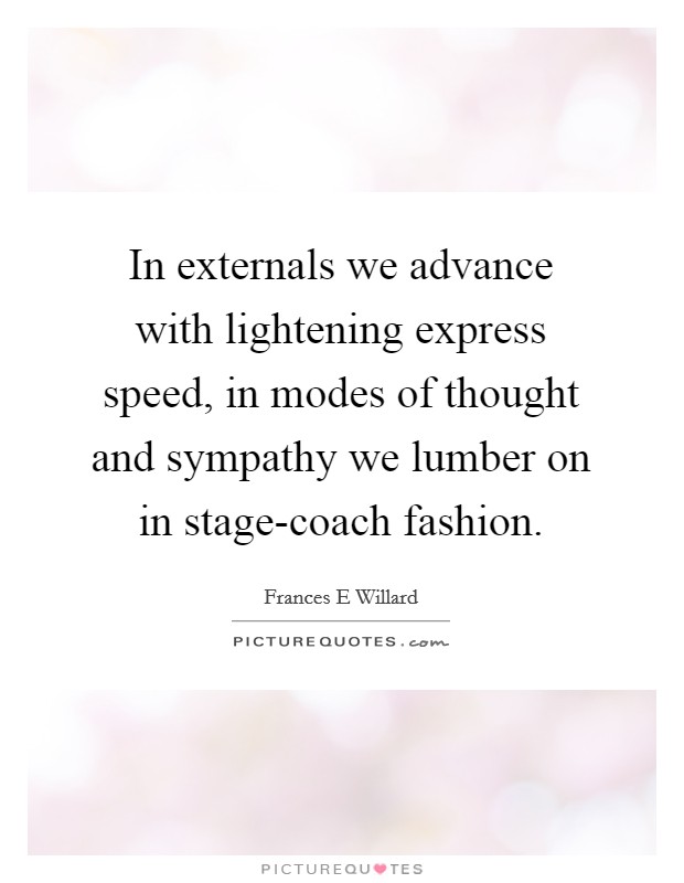 In externals we advance with lightening express speed, in modes of thought and sympathy we lumber on in stage-coach fashion. Picture Quote #1