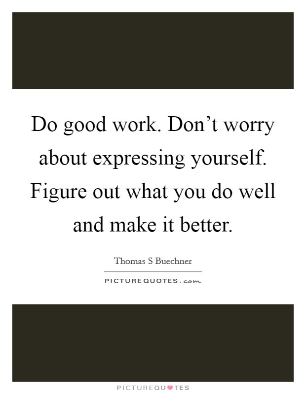 Do good work. Don't worry about expressing yourself. Figure out what you do well and make it better. Picture Quote #1