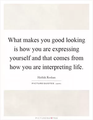 What makes you good looking is how you are expressing yourself and that comes from how you are interpreting life Picture Quote #1