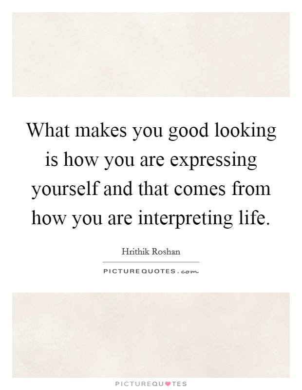 What makes you good looking is how you are expressing yourself and that comes from how you are interpreting life. Picture Quote #1