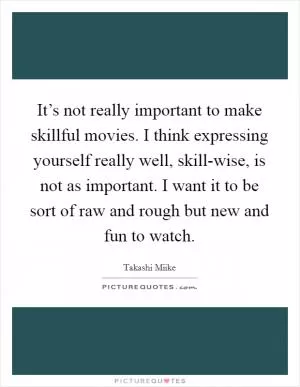 It’s not really important to make skillful movies. I think expressing yourself really well, skill-wise, is not as important. I want it to be sort of raw and rough but new and fun to watch Picture Quote #1