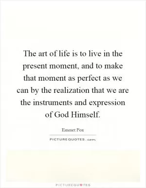The art of life is to live in the present moment, and to make that moment as perfect as we can by the realization that we are the instruments and expression of God Himself Picture Quote #1