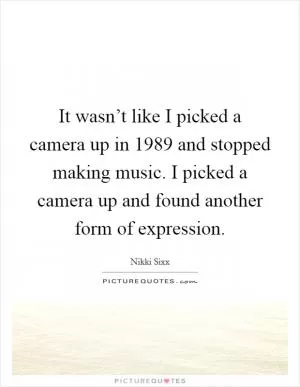 It wasn’t like I picked a camera up in 1989 and stopped making music. I picked a camera up and found another form of expression Picture Quote #1