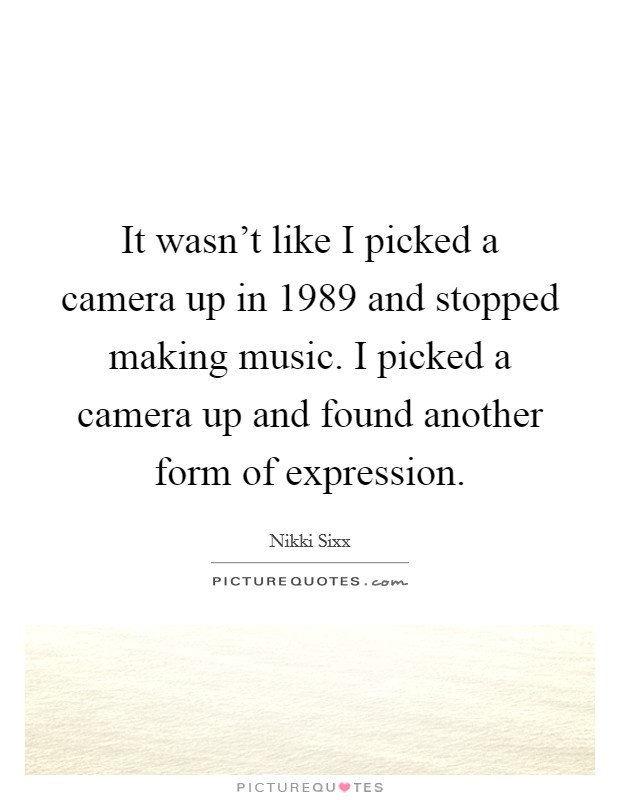 It wasn't like I picked a camera up in 1989 and stopped making music. I picked a camera up and found another form of expression. Picture Quote #1