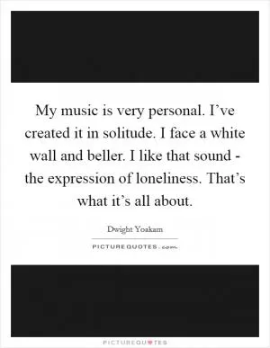 My music is very personal. I’ve created it in solitude. I face a white wall and beller. I like that sound - the expression of loneliness. That’s what it’s all about Picture Quote #1
