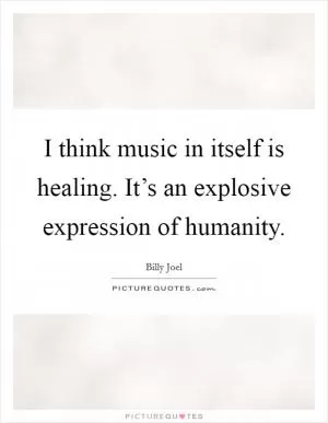 I think music in itself is healing. It’s an explosive expression of humanity Picture Quote #1