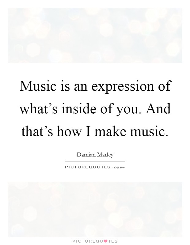 Music is an expression of what's inside of you. And that's how I make music. Picture Quote #1