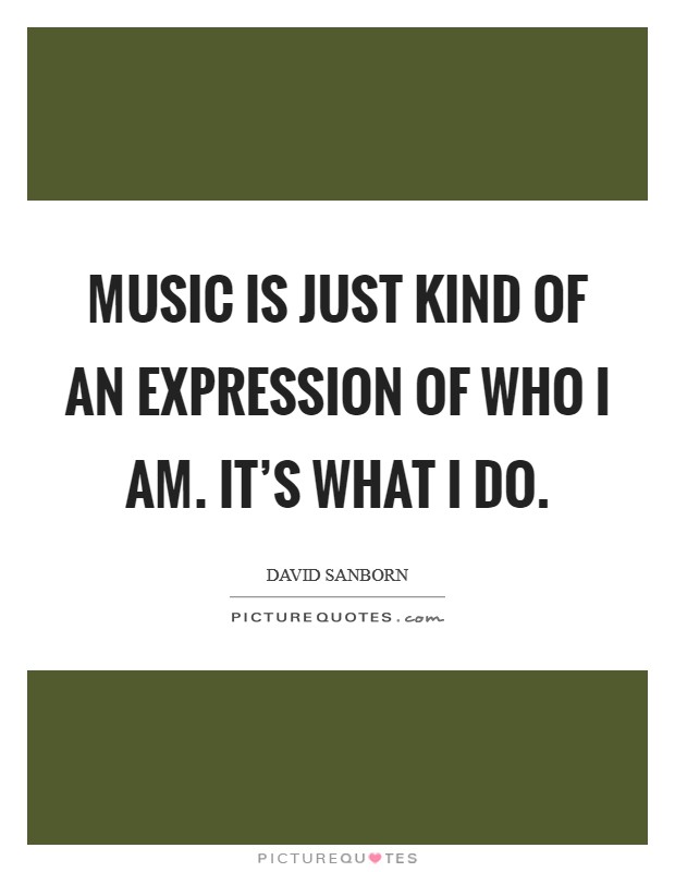 Music is just kind of an expression of who I am. It's what I do. Picture Quote #1