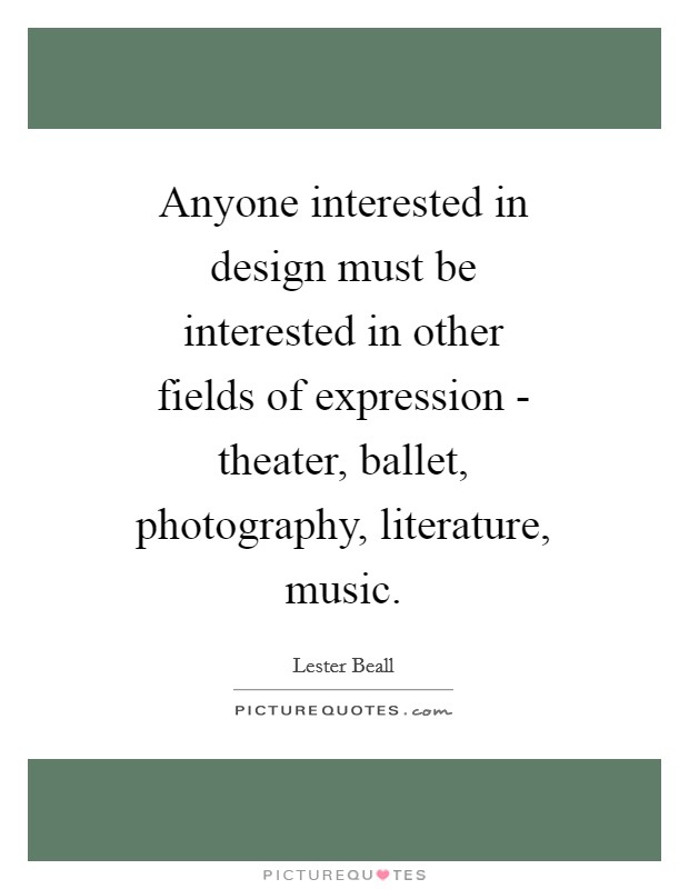 Anyone interested in design must be interested in other fields of expression - theater, ballet, photography, literature, music. Picture Quote #1