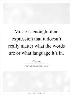 Music is enough of an expression that it doesn’t really matter what the words are or what language it’s in Picture Quote #1