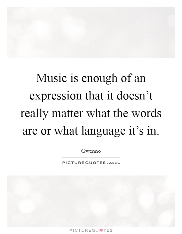 Music is enough of an expression that it doesn't really matter what the words are or what language it's in. Picture Quote #1