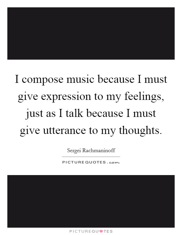 I compose music because I must give expression to my feelings, just as I talk because I must give utterance to my thoughts. Picture Quote #1