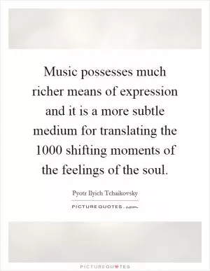 Music possesses much richer means of expression and it is a more subtle medium for translating the 1000 shifting moments of the feelings of the soul Picture Quote #1