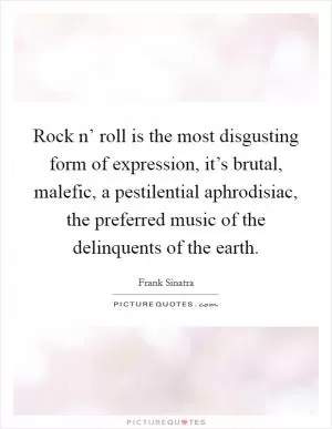 Rock n’ roll is the most disgusting form of expression, it’s brutal, malefic, a pestilential aphrodisiac, the preferred music of the delinquents of the earth Picture Quote #1