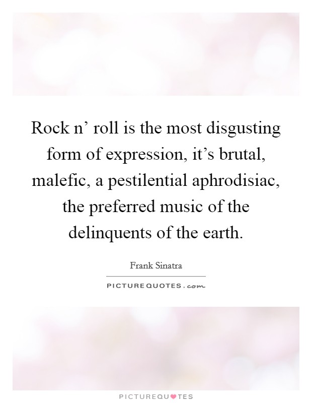 Rock n' roll is the most disgusting form of expression, it's brutal, malefic, a pestilential aphrodisiac, the preferred music of the delinquents of the earth. Picture Quote #1
