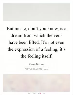 But music, don’t you know, is a dream from which the veils have been lifted. It’s not even the expression of a feeling, it’s the feeling itself Picture Quote #1