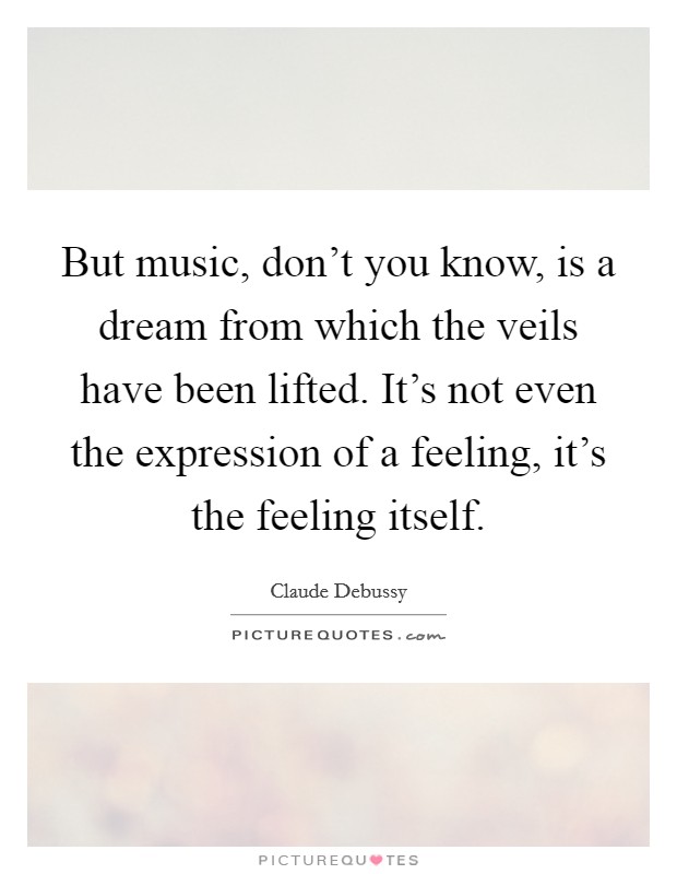 But music, don't you know, is a dream from which the veils have been lifted. It's not even the expression of a feeling, it's the feeling itself. Picture Quote #1
