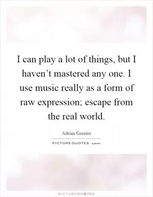 I can play a lot of things, but I haven’t mastered any one. I use music really as a form of raw expression; escape from the real world Picture Quote #1