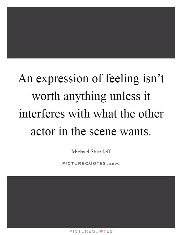 An expression of feeling isn't worth anything unless it interferes with what the other actor in the scene wants. Picture Quote #1