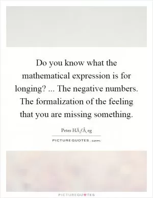 Do you know what the mathematical expression is for longing? ... The negative numbers. The formalization of the feeling that you are missing something Picture Quote #1