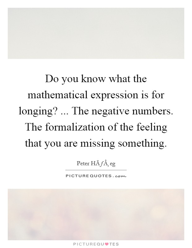 Do you know what the mathematical expression is for longing? ... The negative numbers. The formalization of the feeling that you are missing something. Picture Quote #1