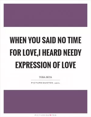When you said no time for love,I heard needy expression of love Picture Quote #1