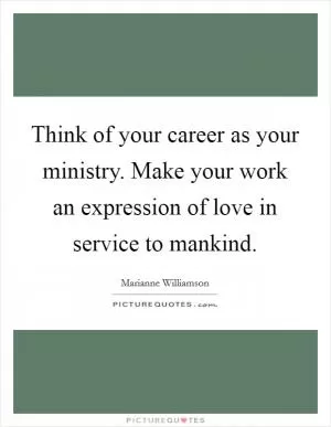 Think of your career as your ministry. Make your work an expression of love in service to mankind Picture Quote #1